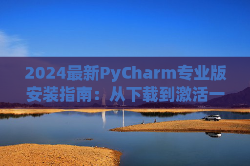 2024最新PyCharm专业版安装指南：从下载到激活一步到位